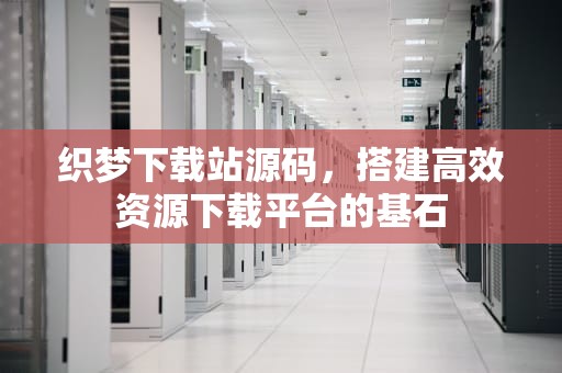 织梦下载站源码，搭建高效资源下载平台的基石