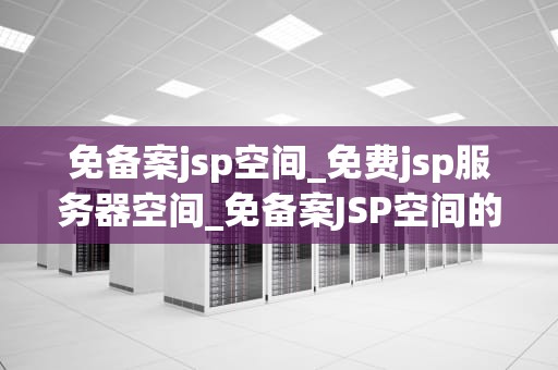 免备案jsp空间_免费jsp服务器空间_免备案JSP空间的优势与选择