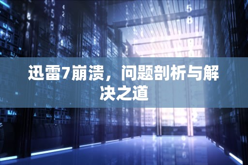 迅雷7崩溃，问题剖析与解决之道