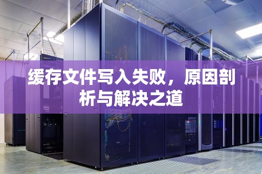 缓存文件写入失败，原因剖析与解决之道