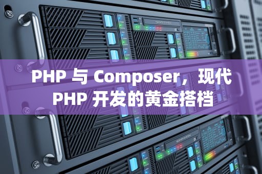 PHP 与 Composer，现代 PHP 开发的黄金搭档
