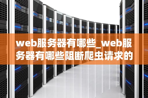 web服务器有哪些_web服务器有哪些阻断爬虫请求的方法_Web服务器的全面探索