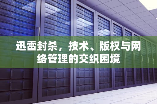 迅雷封杀，技术、版权与网络管理的交织困境