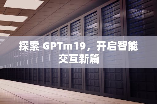 探索 GPTm19，开启智能交互新篇