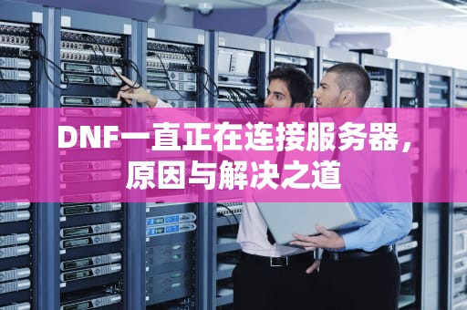 DNF一直正在连接服务器，原因与解决之道