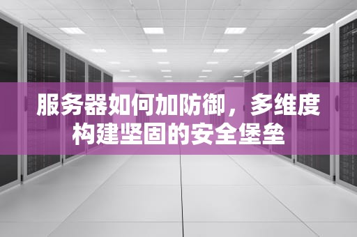 服务器如何加防御，多维度构建坚固的安全堡垒