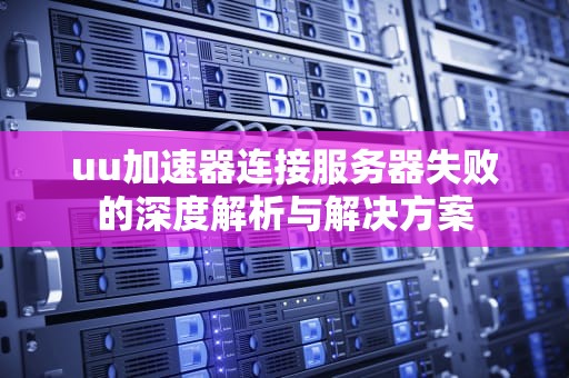 uu加速器连接服务器失败的深度解析与解决方案