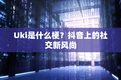 Uki是什么梗？抖音上的社交新风尚