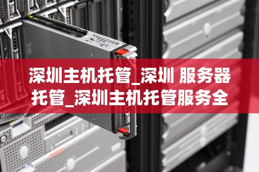 深圳主机托管_深圳 服务器托管_深圳主机托管服务全面解析