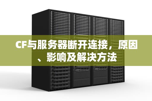 CF与服务器断开连接，原因、影响及解决方法