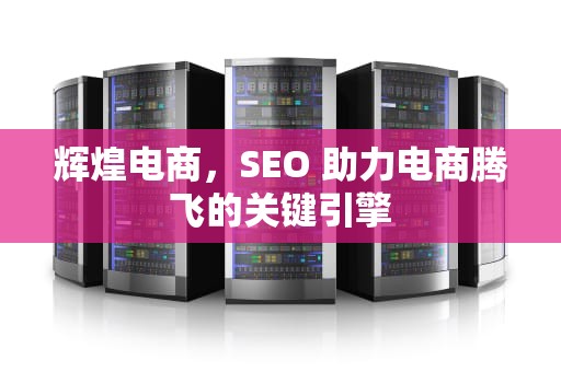辉煌电商，SEO 助力电商腾飞的关键引擎