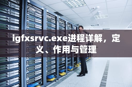 igfxsrvc.exe进程详解，定义、作用与管理