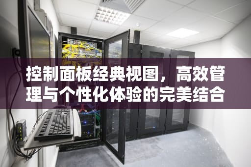 控制面板经典视图，高效管理与个性化体验的完美结合