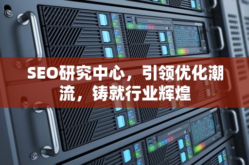 SEO研究中心，引领优化潮流，铸就行业辉煌