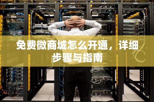 免费微商城怎么开通，详细步骤与指南