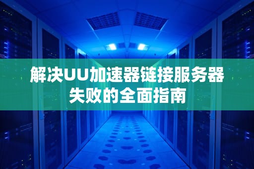 解决UU加速器链接服务器失败的全面指南