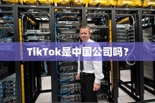 TikTok是中国公司吗？