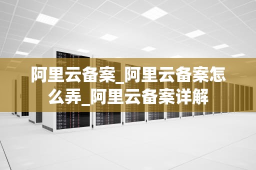 阿里云备案_阿里云备案怎么弄_阿里云备案详解