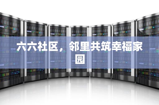 六六社区，邻里共筑幸福家园