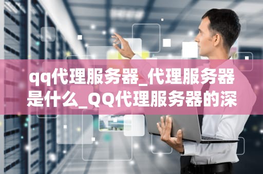 qq代理服务器_代理服务器是什么_QQ代理服务器的深度解析与应用