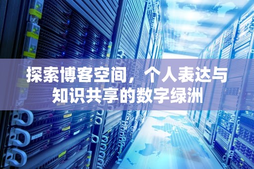 探索博客空间，个人表达与知识共享的数字绿洲