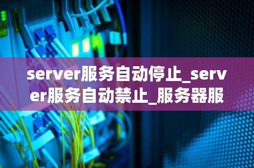 server服务自动停止_server服务自动禁止_服务器服务自动停止的诊断与解决方案