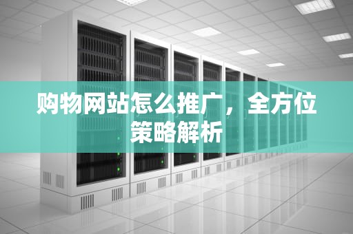 购物网站怎么推广，全方位策略解析