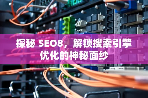 探秘 SEO8，解锁搜索引擎优化的神秘面纱