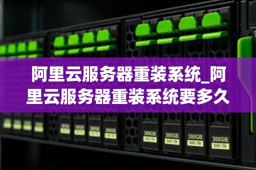 阿里云服务器重装系统_阿里云服务器重装系统要多久_阿里云服务器重装系统的全面指南