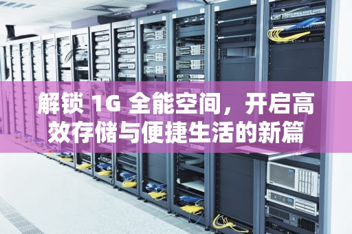 解锁 1G 全能空间，开启高效存储与便捷生活的新篇
