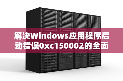 解决Windows应用程序启动错误0xc150002的全面指南