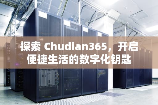 探索 Chudian365，开启便捷生活的数字化钥匙