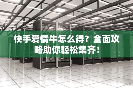 快手爱情牛怎么得？全面攻略助你轻松集齐！