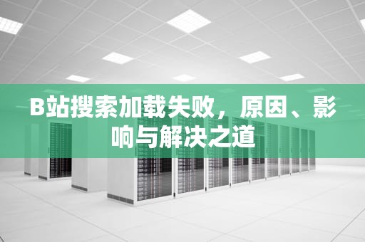 B站搜索加载失败，原因、影响与解决之道