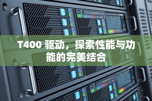 T400 驱动，探索性能与功能的完美结合