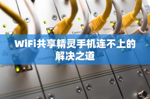 WiFi共享精灵手机连不上的解决之道