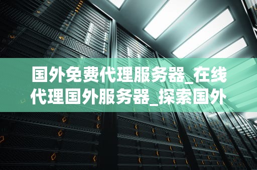 国外免费代理服务器_在线代理国外服务器_探索国外免费代理服务器的优缺点