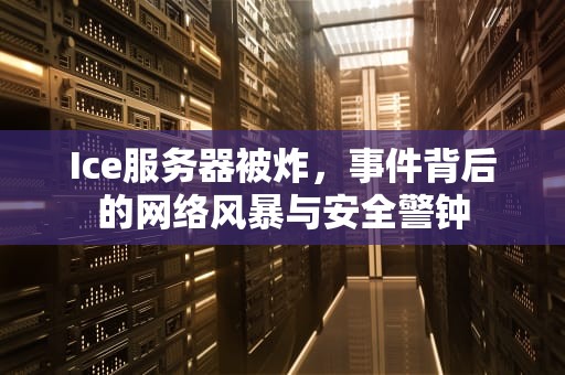 Ice服务器被炸，事件背后的网络风暴与安全警钟