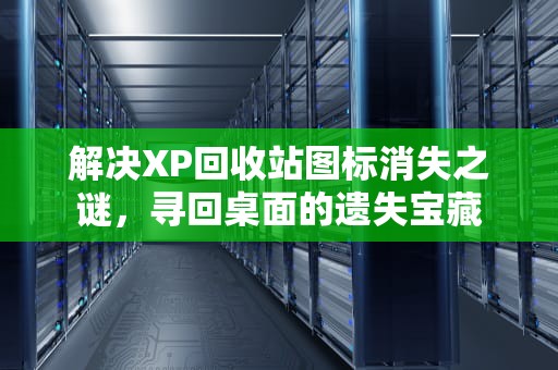 解决XP回收站图标消失之谜，寻回桌面的遗失宝藏