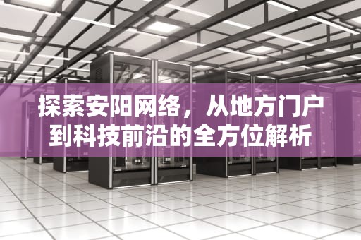 探索安阳网络，从地方门户到科技前沿的全方位解析