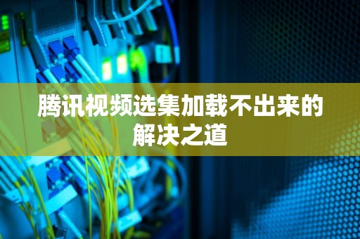 腾讯视频选集加载不出来的解决之道