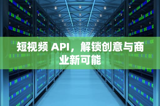 短视频 API，解锁创意与商业新可能