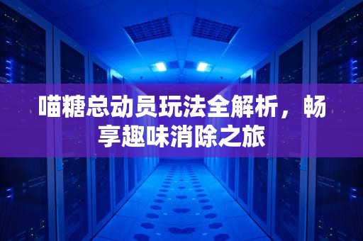 喵糖总动员玩法全解析，畅享趣味消除之旅