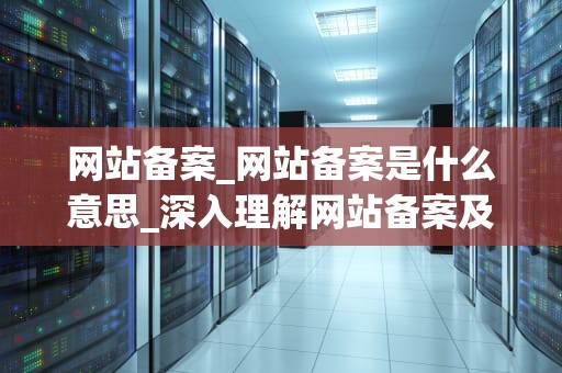 网站备案_网站备案是什么意思_深入理解网站备案及其重要性