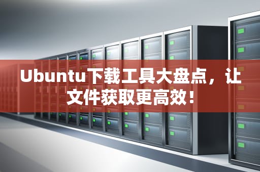 Ubuntu下载工具大盘点，让文件获取更高效！