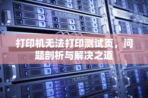 打印机无法打印测试页，问题剖析与解决之道