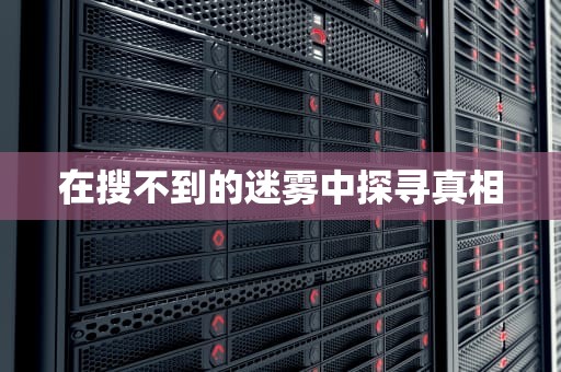 在搜不到的迷雾中探寻真相