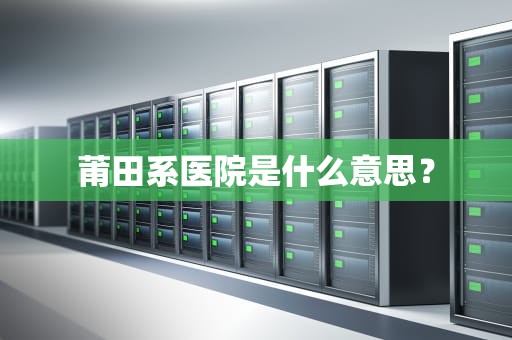 莆田系医院是什么意思？