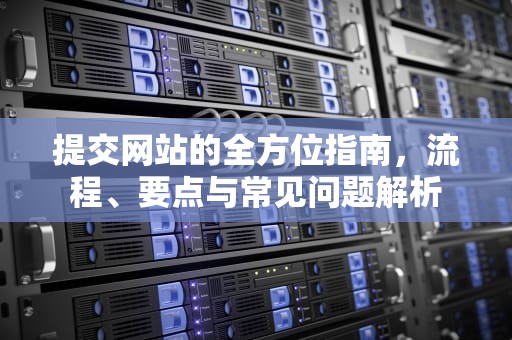 提交网站的全方位指南，流程、要点与常见问题解析