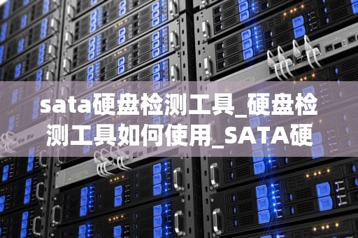 sata硬盘检测工具_硬盘检测工具如何使用_SATA硬盘检测工具的全面解析